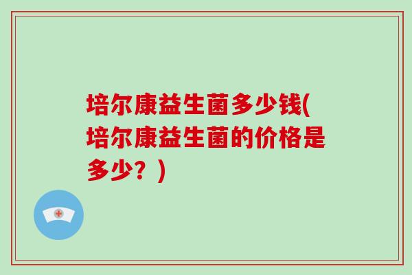 培尔康益生菌多少钱(培尔康益生菌的价格是多少？)