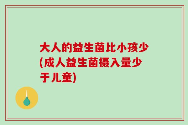 大人的益生菌比小孩少(成人益生菌摄入量少于儿童)