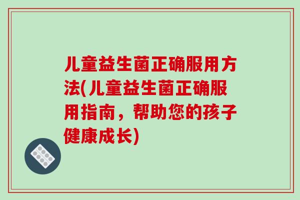 儿童益生菌正确服用方法(儿童益生菌正确服用指南，帮助您的孩子健康成长)