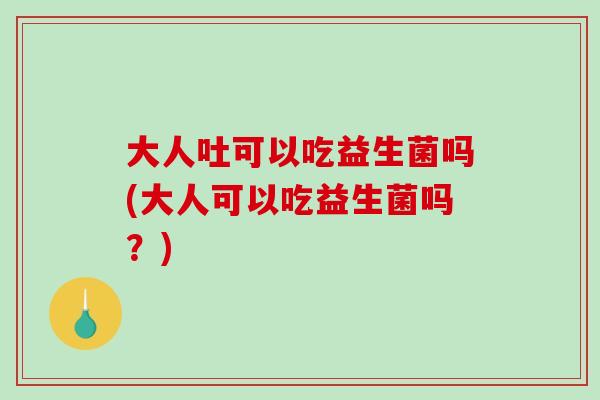 大人吐可以吃益生菌吗(大人可以吃益生菌吗？)
