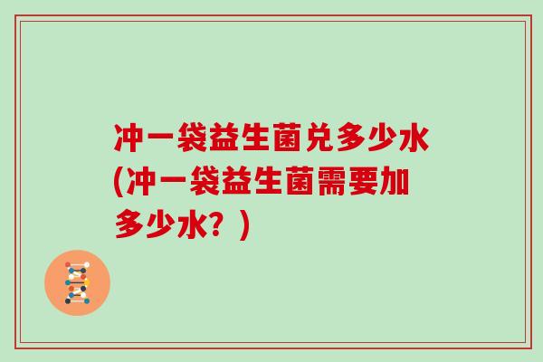 冲一袋益生菌兑多少水(冲一袋益生菌需要加多少水？)