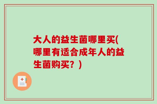 大人的益生菌哪里买(哪里有适合成年人的益生菌购买？)