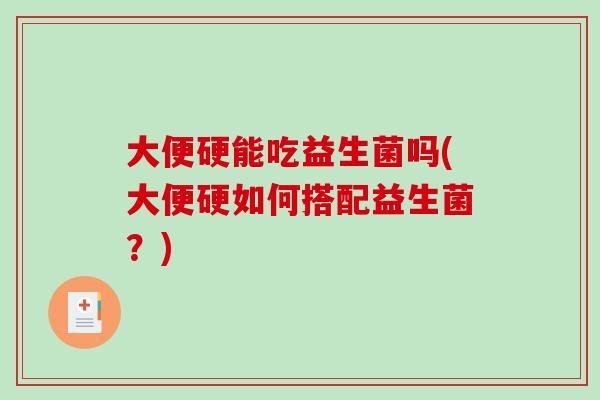 大便硬能吃益生菌吗(大便硬如何搭配益生菌？)