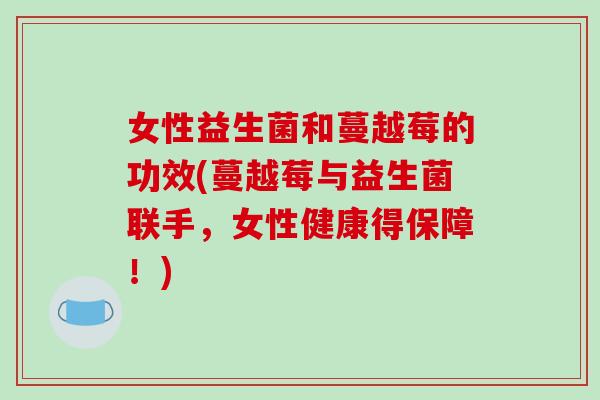 女性益生菌和蔓越莓的功效(蔓越莓与益生菌联手，女性健康得保障！)