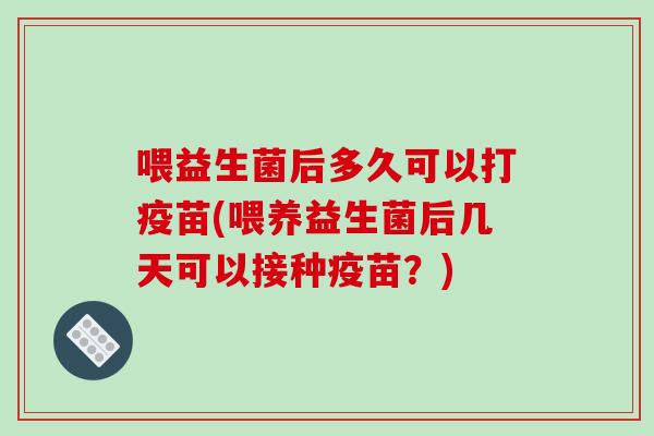 喂益生菌后多久可以打疫苗(喂养益生菌后几天可以接种疫苗？)