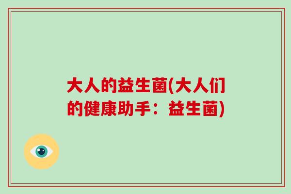 大人的益生菌(大人们的健康助手：益生菌)