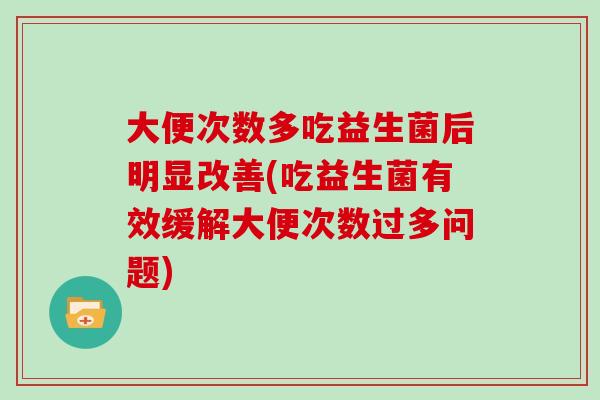 大便次数多吃益生菌后明显改善(吃益生菌有效缓解大便次数过多问题)