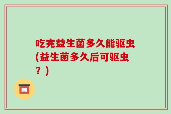 吃完益生菌多久能驱虫(益生菌多久后可驱虫？)