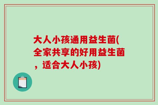 大人小孩通用益生菌(全家共享的好用益生菌，适合大人小孩)