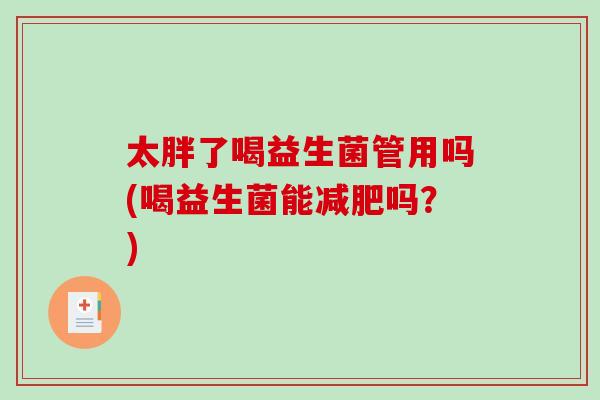 太胖了喝益生菌管用吗(喝益生菌能减肥吗？)