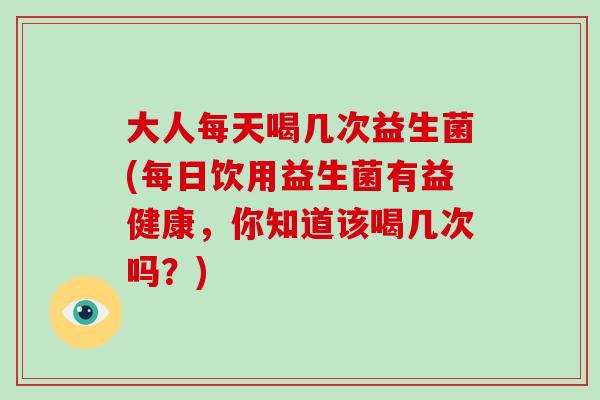 大人每天喝几次益生菌(每日饮用益生菌有益健康，你知道该喝几次吗？)