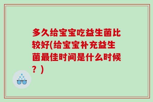 多久给宝宝吃益生菌比较好(给宝宝补充益生菌最佳时间是什么时候？)