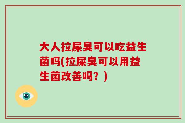 大人拉屎臭可以吃益生菌吗(拉屎臭可以用益生菌改善吗？)