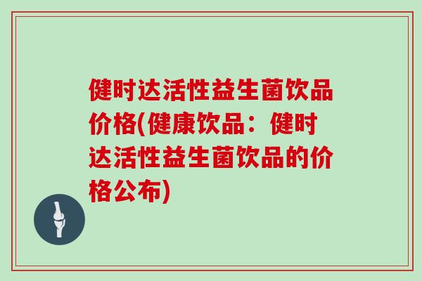 健时达活性益生菌饮品价格(健康饮品：健时达活性益生菌饮品的价格公布)