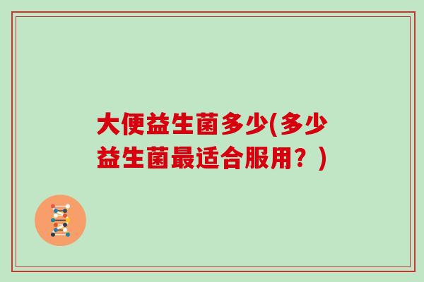 大便益生菌多少(多少益生菌适合服用？)