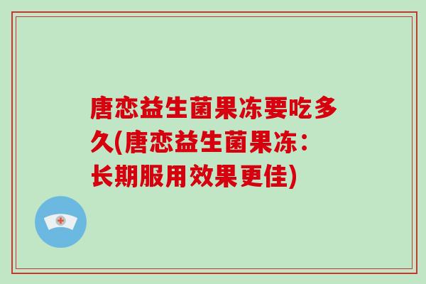唐恋益生菌果冻要吃多久(唐恋益生菌果冻：长期服用效果更佳)