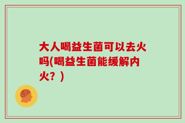 大人喝益生菌可以去火吗(喝益生菌能缓解内火？)