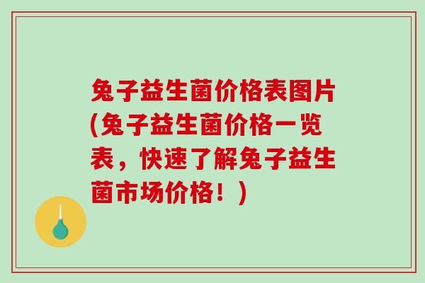 兔子益生菌价格表图片(兔子益生菌价格一览表，快速了解兔子益生菌市场价格！)