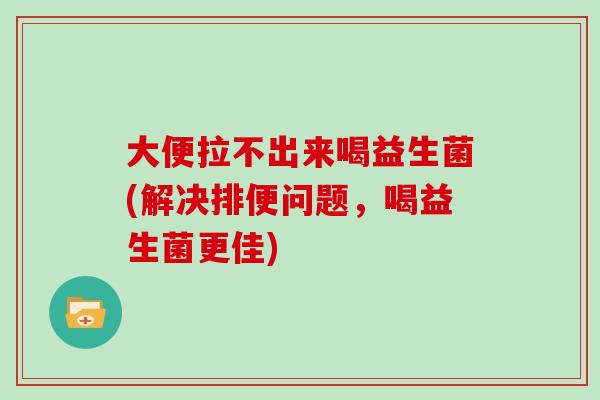 大便拉不出来喝益生菌(解决排便问题，喝益生菌更佳)
