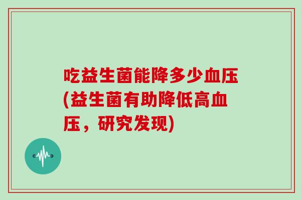 吃益生菌能降多少血压(益生菌有助降低高血压，研究发现)