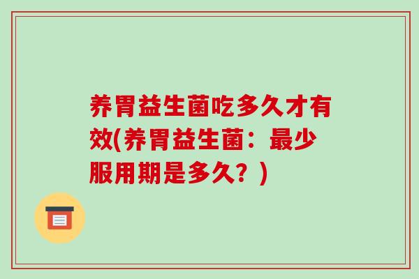 养胃益生菌吃多久才有效(养胃益生菌：最少服用期是多久？)