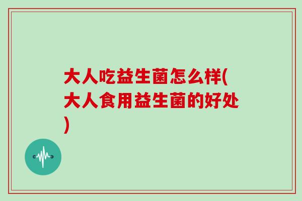 大人吃益生菌怎么样(大人食用益生菌的好处)