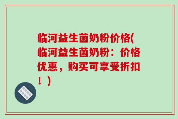 临河益生菌奶粉价格(临河益生菌奶粉：价格优惠，购买可享受折扣！)