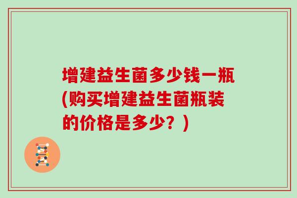 增建益生菌多少钱一瓶(购买增建益生菌瓶装的价格是多少？)