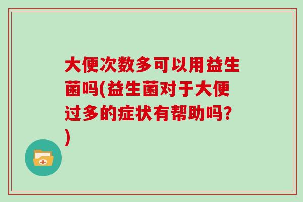 大便次数多可以用益生菌吗(益生菌对于大便过多的症状有帮助吗？)
