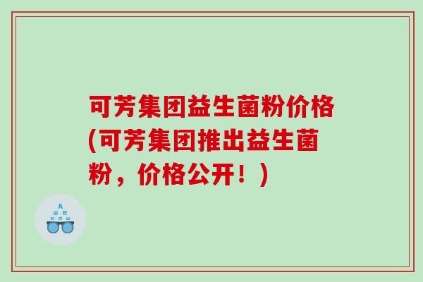 可芳集团益生菌粉价格(可芳集团推出益生菌粉,价格公开!) 可芳集团益生菌粉价格(可芳集团推出益生菌粉,价格公开!)