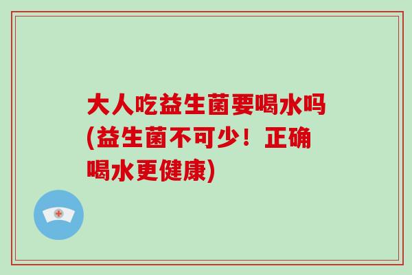 大人吃益生菌要喝水吗(益生菌不可少！正确喝水更健康)