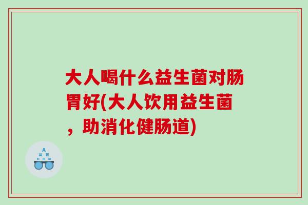 大人喝什么益生菌对肠胃好(大人饮用益生菌，助消化健肠道)