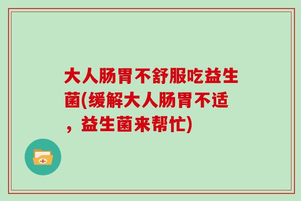 大人肠胃不舒服吃益生菌(缓解大人肠胃不适，益生菌来帮忙)