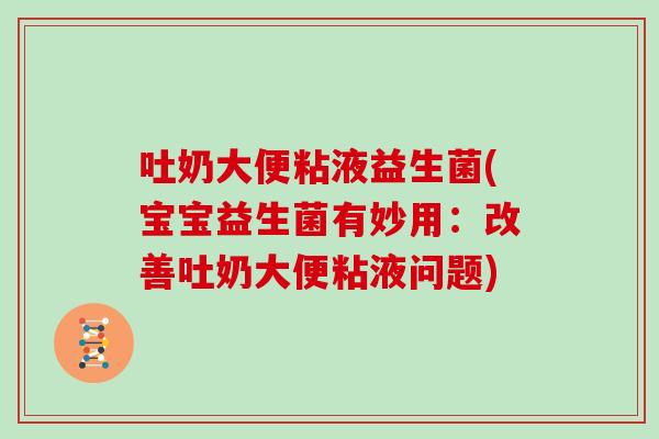 吐奶大便粘液益生菌(宝宝益生菌有妙用：改善吐奶大便粘液问题)