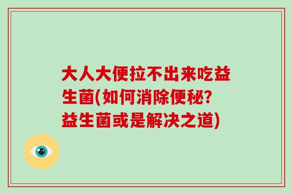 大人大便拉不出来吃益生菌(如何消除？益生菌或是解决之道)