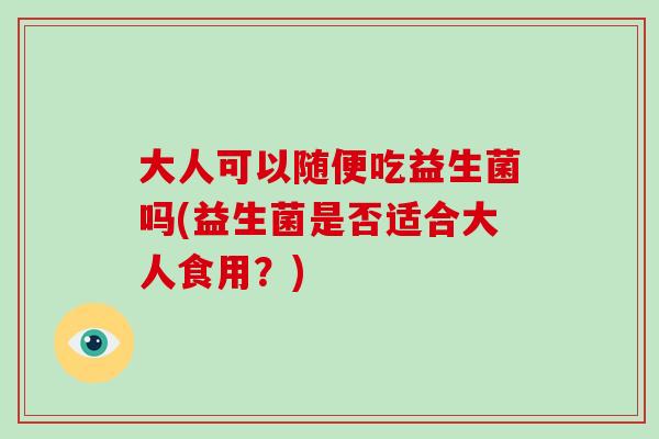 大人可以随便吃益生菌吗(益生菌是否适合大人食用？)