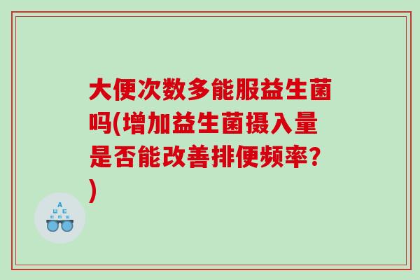 大便次数多能服益生菌吗(增加益生菌摄入量是否能改善排便频率？)