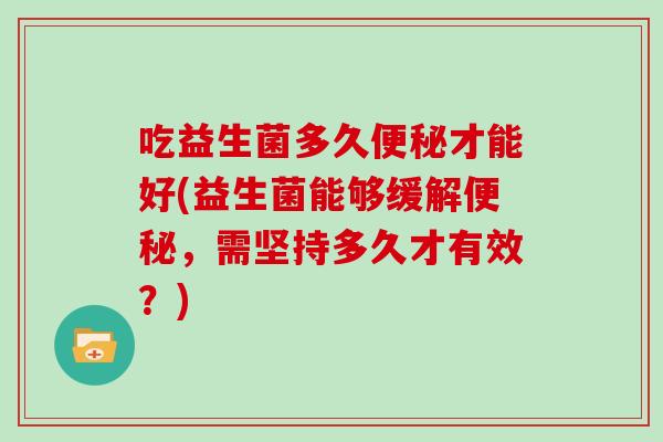 吃益生菌多久才能好(益生菌能够缓解，需坚持多久才有效？)