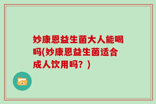 妙康恩益生菌大人能喝吗(妙康恩益生菌适合成人饮用吗？)