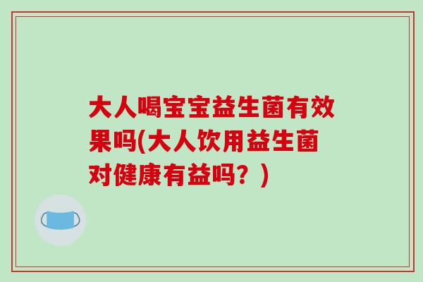大人喝宝宝益生菌有效果吗(大人饮用益生菌对健康有益吗？)