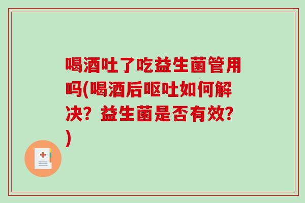喝酒吐了吃益生菌管用吗(喝酒后如何解决？益生菌是否有效？)
