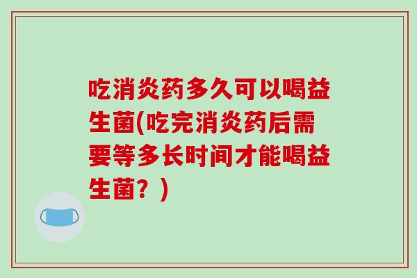 吃药多久可以喝益生菌(吃完药后需要等多长时间才能喝益生菌？)