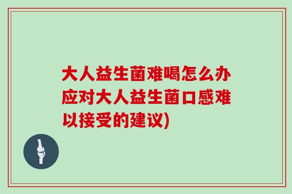 大人益生菌难喝怎么办应对大人益生菌口感难以接受的建议)
