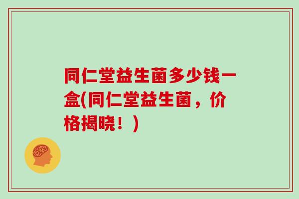 同仁堂益生菌多少钱一盒(同仁堂益生菌，价格揭晓！)