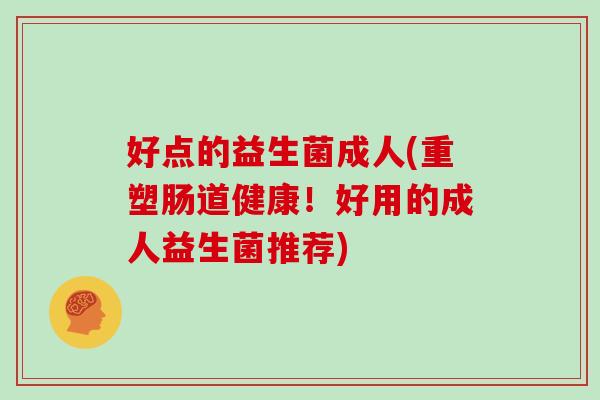 好点的益生菌成人(重塑肠道健康！好用的成人益生菌推荐)