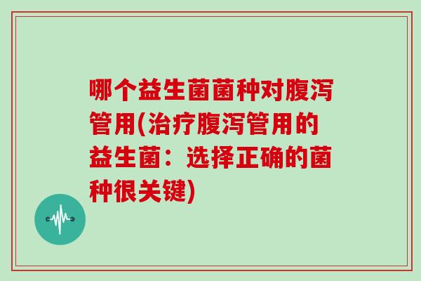 哪个益生菌菌种对管用(管用的益生菌：选择正确的菌种很关键)