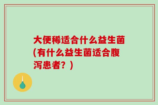 大便稀适合什么益生菌(有什么益生菌适合腹泻患者？)