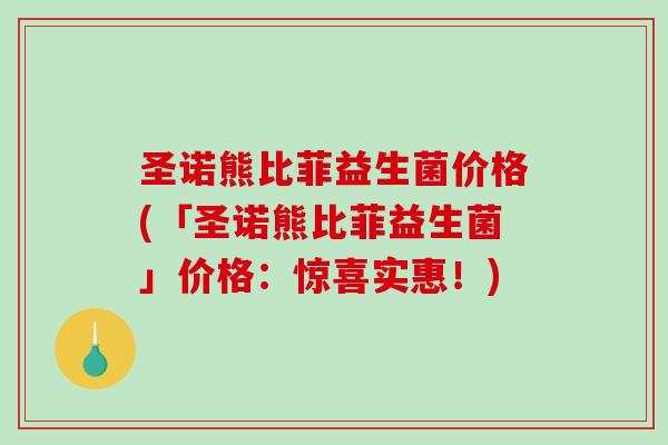 圣诺熊比菲益生菌价格(「圣诺熊比菲益生菌」价格：惊喜实惠！)