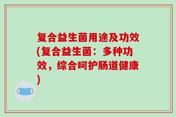 复合益生菌用途及功效(复合益生菌：多种功效，综合呵护肠道健康)