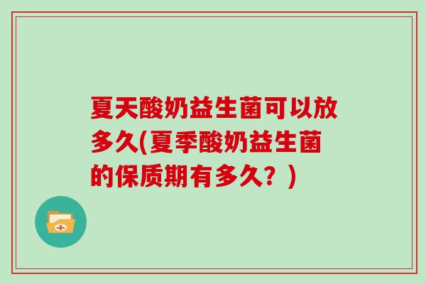 夏天酸奶益生菌可以放多久(夏季酸奶益生菌的保质期有多久？)